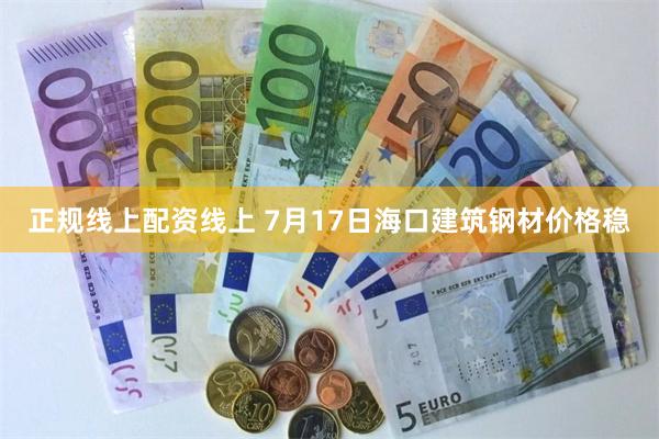 正规线上配资线上 7月17日海口建筑钢材价格稳