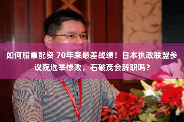 如何股票配资 70年来最差战绩！日本执政联盟参议院选举惨败，石破茂会辞职吗？
