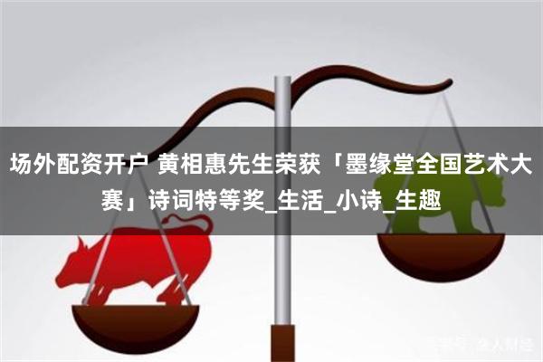 场外配资开户 黄相惠先生荣获「墨缘堂全国艺术大赛」诗词特等奖_生活_小诗_生趣