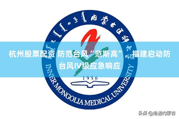 杭州股票配资 防范台风“范斯高”，福建启动防台风Ⅳ级应急响应