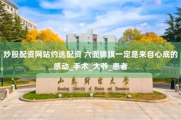炒股配资网站约选配资 六面锦旗一定是来自心底的感动_手术_大爷_患者