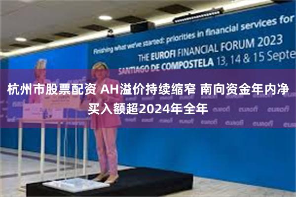 杭州市股票配资 AH溢价持续缩窄 南向资金年内净买入额超2024年全年