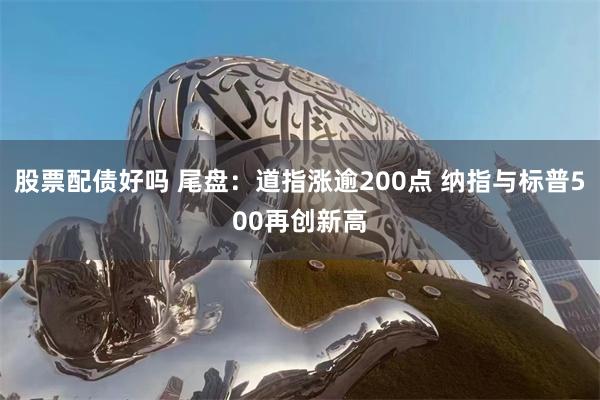 股票配债好吗 尾盘：道指涨逾200点 纳指与标普500再创新高