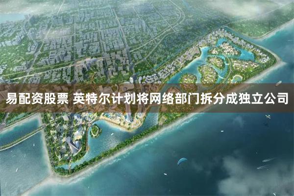 易配资股票 英特尔计划将网络部门拆分成独立公司