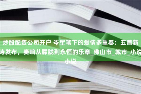 炒股配资公司开户 岑军笔下的爱情多重奏：五首新诗发布，奏响从朦胧到永恒的乐章_佛山市_城市_小说