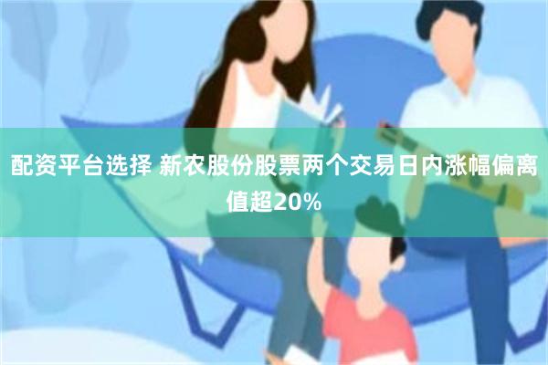 配资平台选择 新农股份股票两个交易日内涨幅偏离值超20%