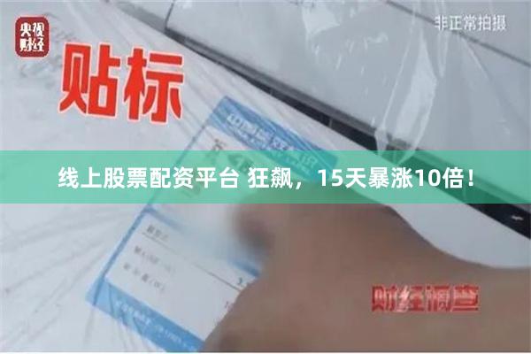 线上股票配资平台 狂飙，15天暴涨10倍！