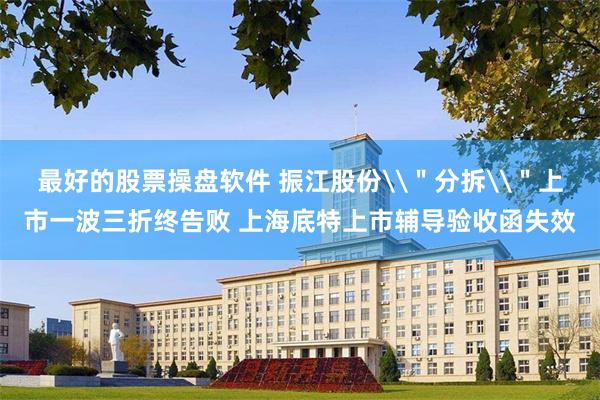最好的股票操盘软件 振江股份\＂分拆\＂上市一波三折终告败 上海底特上市辅导验收函失效