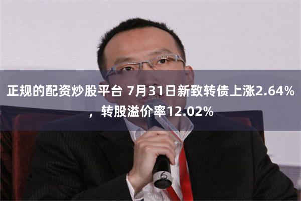 正规的配资炒股平台 7月31日新致转债上涨2.64%，转股溢价率12.02%