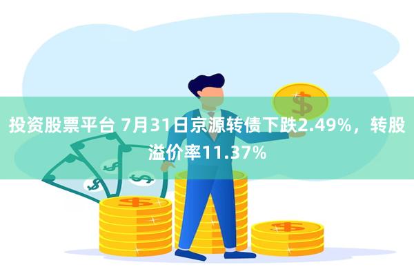 投资股票平台 7月31日京源转债下跌2.49%，转股溢价率11.37%