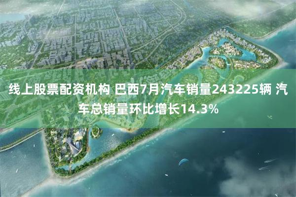 线上股票配资机构 巴西7月汽车销量243225辆 汽车总销量环比增长14.3%