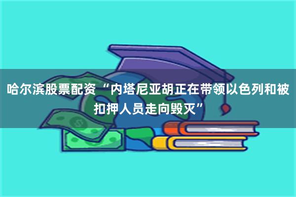 哈尔滨股票配资 “内塔尼亚胡正在带领以色列和被扣押人员走向毁灭”