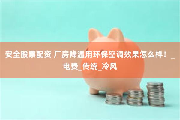 安全股票配资 厂房降温用环保空调效果怎么样！_电费_传统_冷风