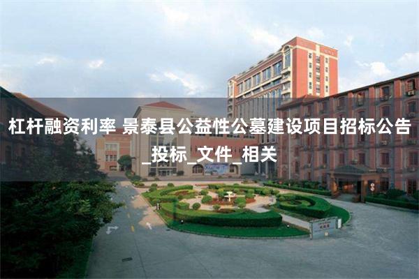 杠杆融资利率 景泰县公益性公墓建设项目招标公告_投标_文件_相关
