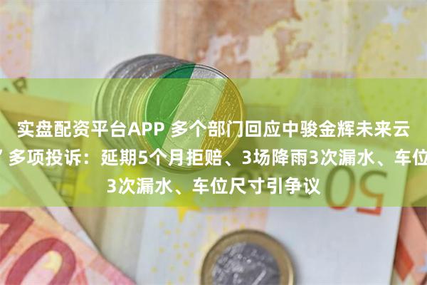 实盘配资平台APP 多个部门回应中骏金辉未来云城“云璧园”多项投诉：延期5个月拒赔、3场降雨3次漏水、车位尺寸引争议