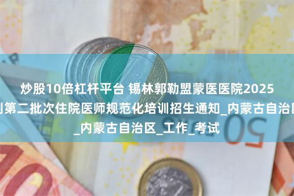 炒股10倍杠杆平台 锡林郭勒盟蒙医医院2025年度蒙医类别第二批次住院医师规范化培训招生通知_内蒙古自治区_工作_考试