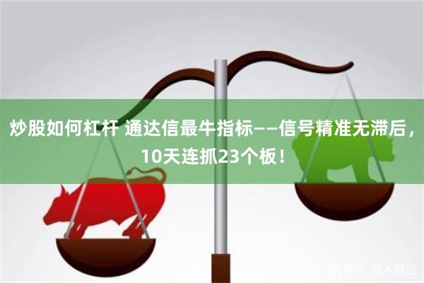 炒股如何杠杆 通达信最牛指标——信号精准无滞后，10天连抓23个板！