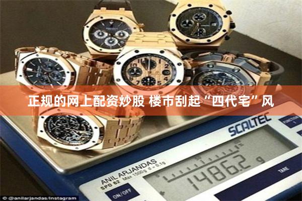 正规的网上配资炒股 楼市刮起“四代宅”风