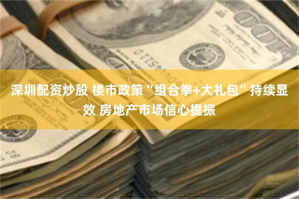 深圳配资炒股 楼市政策“组合拳+大礼包”持续显效 房地产市场信心提振