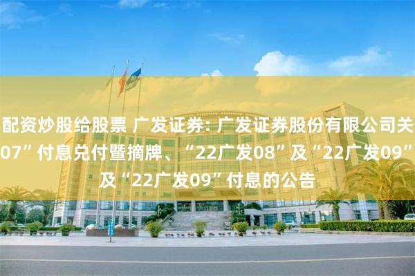 配资炒股给股票 广发证券: 广发证券股份有限公司关于“22广发07”付息兑付暨摘牌、“22广发08”及“22广发09”付息的公告