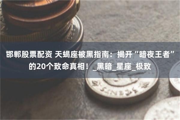 邯郸股票配资 天蝎座被黑指南：揭开“暗夜王者”的20个致命真相！_黑暗_星座_极致