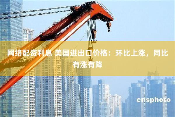 网络配资利息 美国进出口价格：环比上涨，同比有涨有降