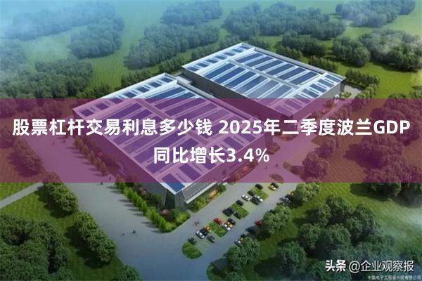 股票杠杆交易利息多少钱 2025年二季度波兰GDP同比增长3.4%