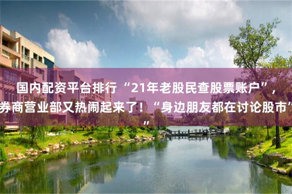 国内配资平台排行 “21年老股民查股票账户”，券商营业部又热闹起来了！“身边朋友都在讨论股市”