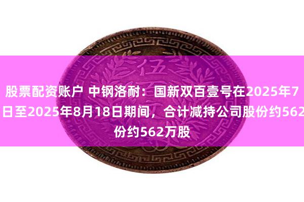 股票配资账户 中钢洛耐：国新双百壹号在2025年7月25日至2025年8月18日期间，合计减持公司股份约562万股