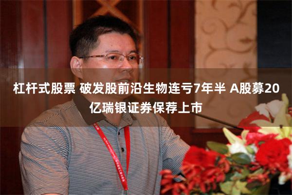 杠杆式股票 破发股前沿生物连亏7年半 A股募20亿瑞银证券保荐上市
