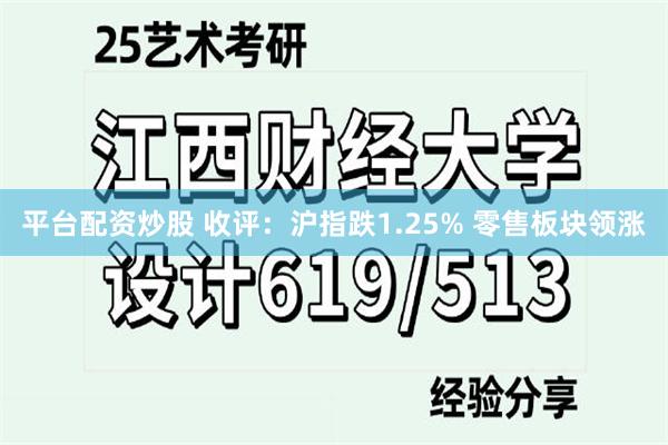 平台配资炒股 收评：沪指跌1.25% 零售板块领涨