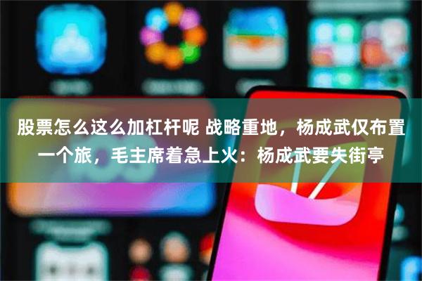 股票怎么这么加杠杆呢 战略重地，杨成武仅布置一个旅，毛主席着急上火：杨成武要失街亭