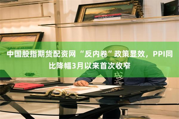 中国股指期货配资网 “反内卷”政策显效，PPI同比降幅3月以来首次收窄