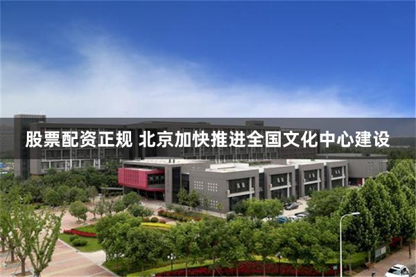 股票配资正规 北京加快推进全国文化中心建设