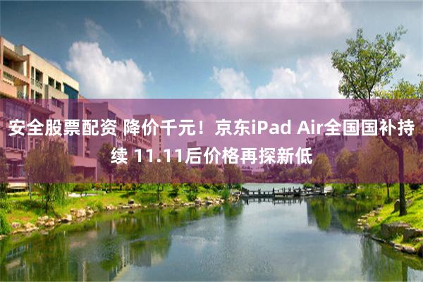 安全股票配资 降价千元!京东iPad Air全国国补持续 11.11后价格再探新低