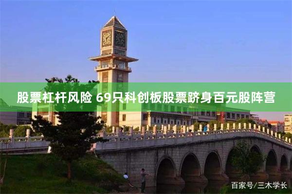 股票杠杆风险 69只科创板股票跻身百元股阵营