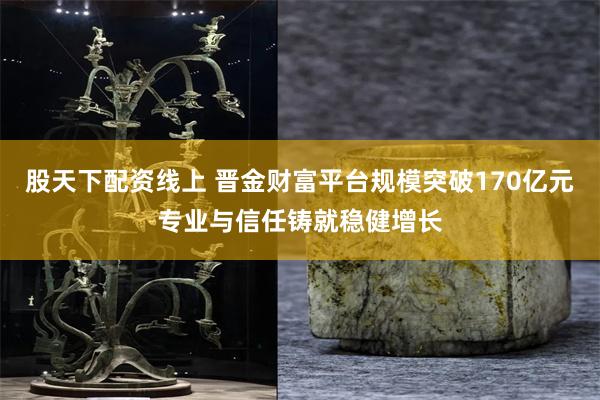 股天下配资线上 晋金财富平台规模突破170亿元专业与信任铸就稳健增长