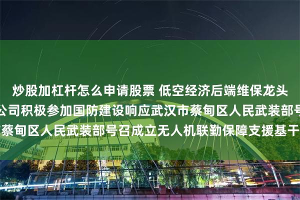 炒股加杠杆怎么申请股票 低空经济后端维保龙头企业武汉疆灵科技有限公司积极参加国防建设响应武汉市蔡甸区人民武装部号召成立无人机联勤保障支援基干民兵连